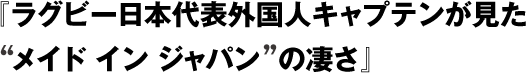 『ラグビー日本代表外国人キャプテンが見た“メイド イン ジャパン”の凄さ』