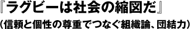 『ラグビーは社会の縮図だ』（信頼と個性の尊重でつなぐ組織論、団結力）