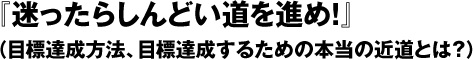 『迷ったらしんどい道を進め！』（目標達成方法、目標達成するための本当の近道とは？）